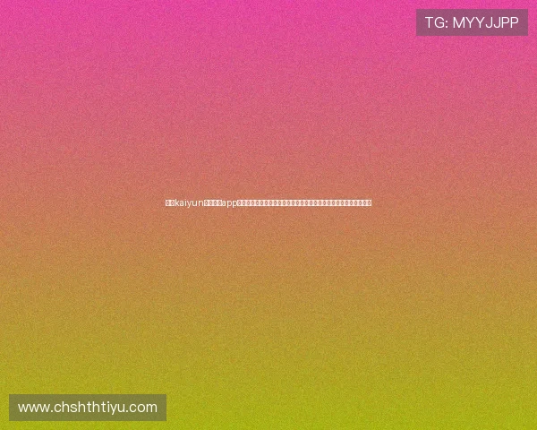 下载kaiyun官方体育app下载，第一时间掌握世界杯热点新闻、赛场动态与明星球员最新表现
